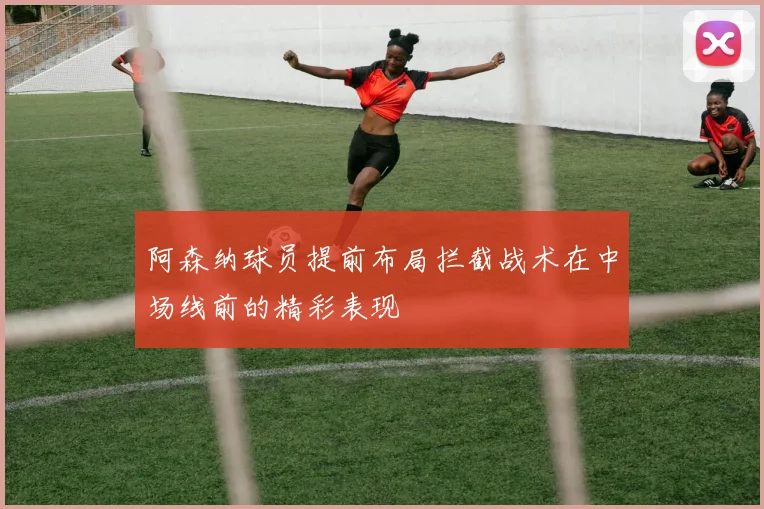 阿森纳球员提前布局拦截战术在中场线前的精彩表现