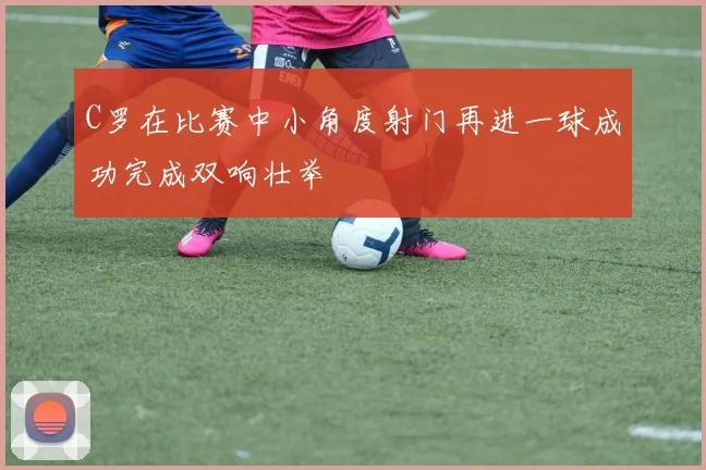 C罗在比赛中小角度射门再进一球成功完成双响壮举
